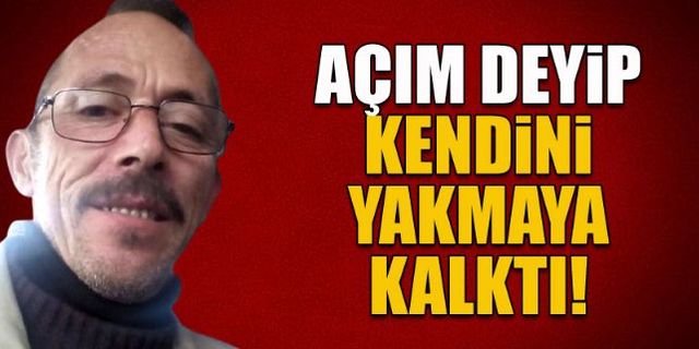 Açım deyip kendini yakmak istedi