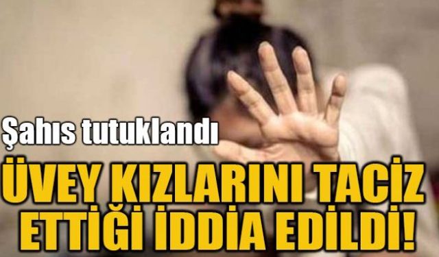 Üvey kızlarını taciz ettiği iddiasıyla gözaltına alınan üvey baba tutuklanarak cezaevine gönderildi