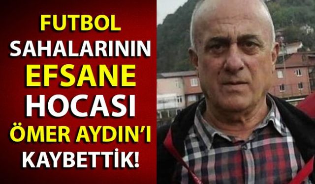 Futbol sahalarının efsane hocası Ömer Aydın yaşam mücadelesini kaybetti