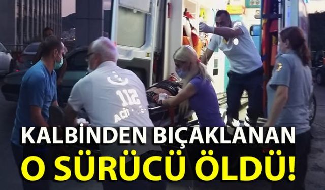 Kalbinden bıçaklanarak ağır yaralanan sürücü hayatını kaybetti