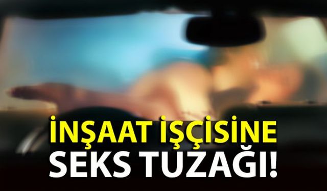 Tanıştığı kadınla birlikte olmak için anlaşan inşaat işçisine film senaryolarını dahi aratmayacak şekilde cinsel ilişki tuzağı kurdular