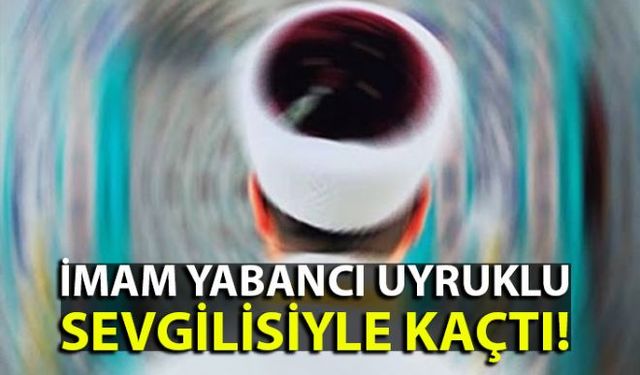 Yabancı uyruklu kadına aşık olan imam önce açığa alındı sonra eşinden ayrıldı daha sonra da sevgilisiyle birlikte yurt dışına kaçtı