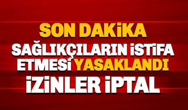 Sağlıkçıların istifa etmesi yasaklandı: Yıllık İzinler iptal edildi