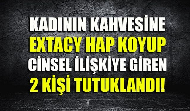 Kadının kahvesine extacy hap koyarak zorla ilişkiye girip zehirlenerek ölmesine sebebiyet veren 2 kişi tutuklandı