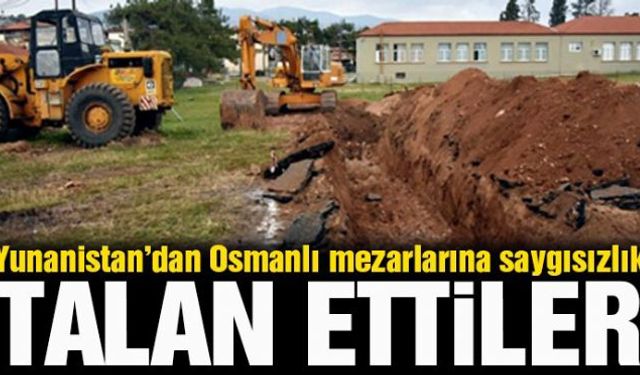 Selanik'e bağlı Gargara köyünde 201 Osmanlı mezarının bulunduğu alan iş makineleriyle talan edildi