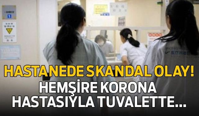 Hemşire, Korona hastasıyla tuvalette cinsel ilişkiye girdi!